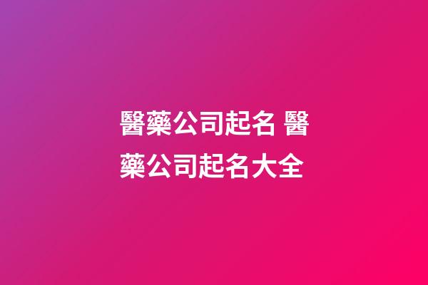 醫藥公司起名 醫藥公司起名大全-第1張-公司起名-玄機派